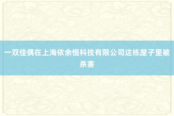 一双佳偶在上海依余恒科技有限公司这栋屋子里被杀害
