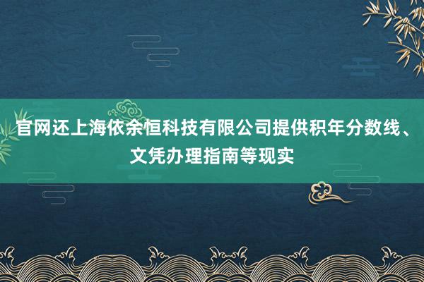 官网还上海依余恒科技有限公司提供积年分数线、文凭办理指南等现实