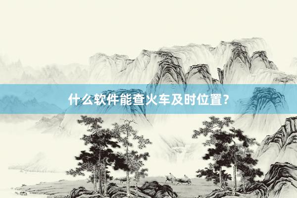 什么软件能查火车及时位置?
