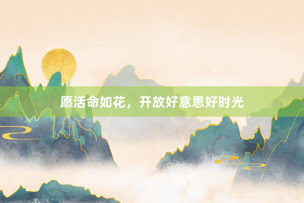 愿活命如花，开放好意思好时光