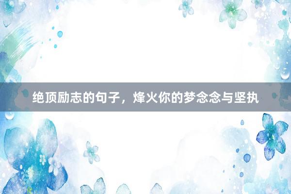 绝顶励志的句子，烽火你的梦念念与坚执